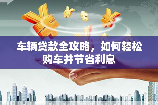 磐石车辆贷款全攻略，如何轻松购车并节省利息