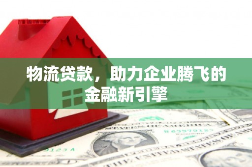 磐石物流贷款，助力企业腾飞的金融新引擎