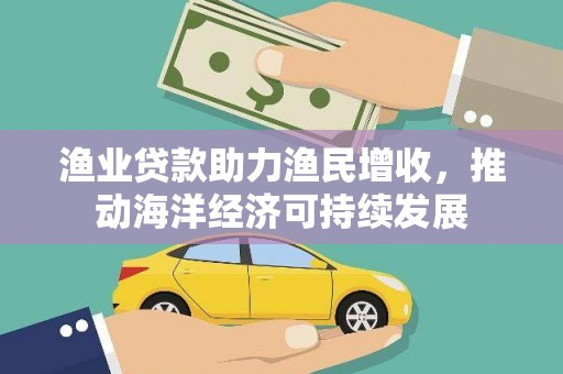 磐石渔业贷款助力渔民增收，推动海洋经济可持续发展