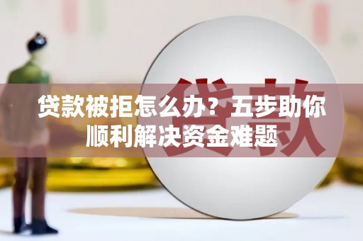磐石贷款被拒怎么办？五步助你顺利解决资金难题