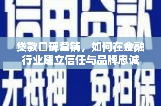 磐石贷款口碑营销，如何在金融行业建立信任与品牌忠诚