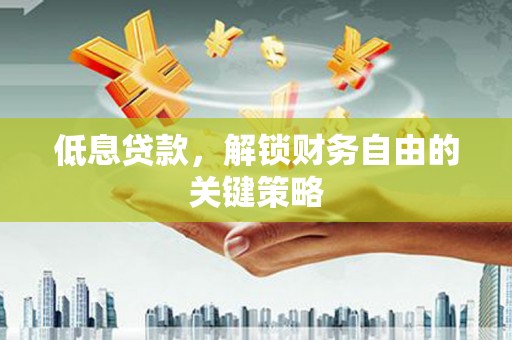 磐石低息贷款，解锁财务自由的关键策略