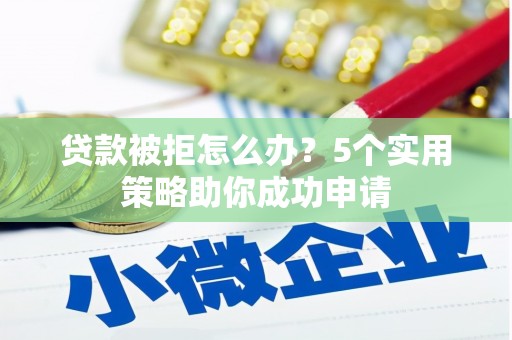 磐石贷款被拒怎么办？5个实用策略助你成功申请
