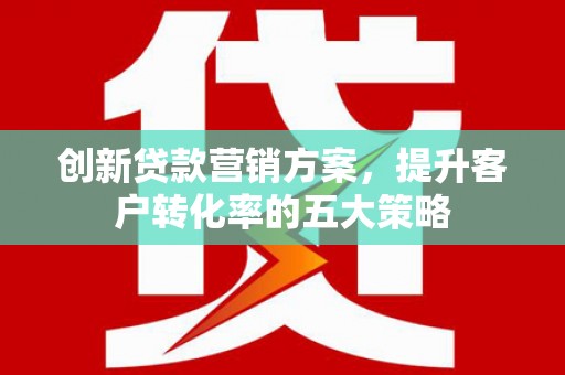 磐石创新贷款营销方案，提升客户转化率的五大策略