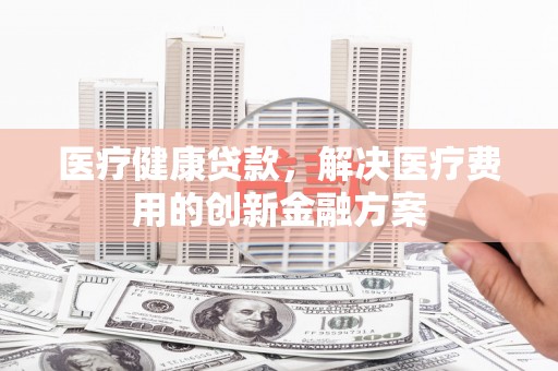 磐石医疗健康贷款，解决医疗费用的创新金融方案