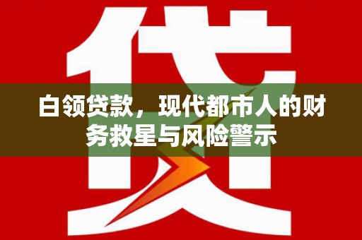 磐石白领贷款，现代都市人的财务救星与风险警示