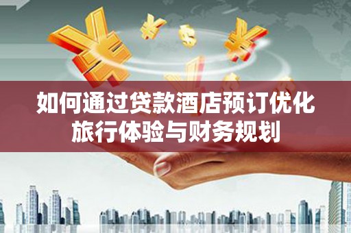 磐石如何通过贷款酒店预订优化旅行体验与财务规划