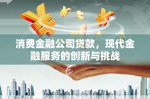 磐石消费金融公司贷款，现代金融服务的创新与挑战