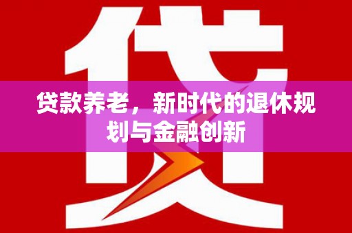 磐石贷款养老，新时代的退休规划与金融创新