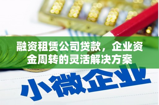 磐石融资租赁公司贷款，企业资金周转的灵活解决方案