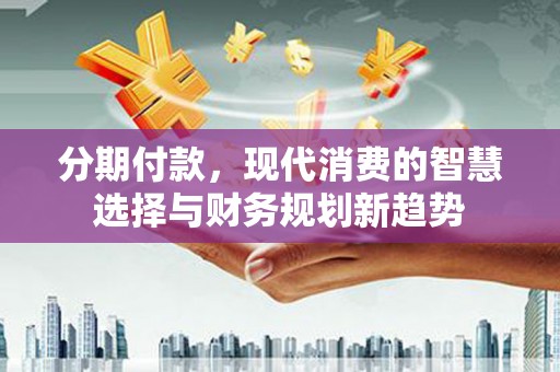 磐石分期付款，现代消费的智慧选择与财务规划新趋势