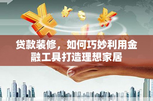 磐石贷款装修，如何巧妙利用金融工具打造理想家居