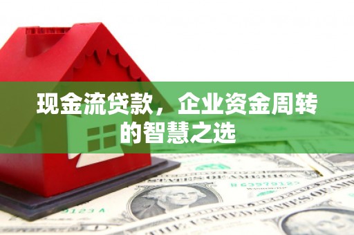 磐石现金流贷款，企业资金周转的智慧之选