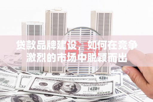 磐石贷款品牌建设，如何在竞争激烈的市场中脱颖而出