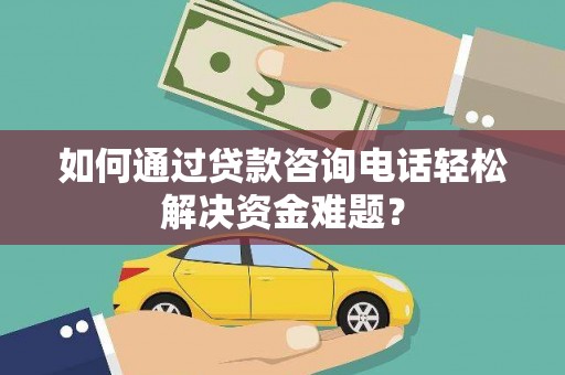 磐石如何通过贷款咨询电话轻松解决资金难题？