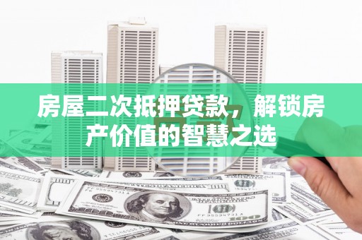 磐石房屋二次抵押贷款，解锁房产价值的智慧之选