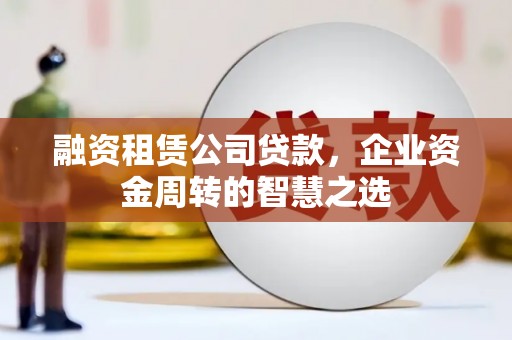 磐石融资租赁公司贷款，企业资金周转的智慧之选