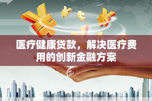 磐石医疗健康贷款，解决医疗费用的创新金融方案