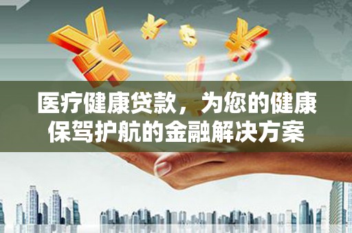 磐石医疗健康贷款，为您的健康保驾护航的金融解决方案