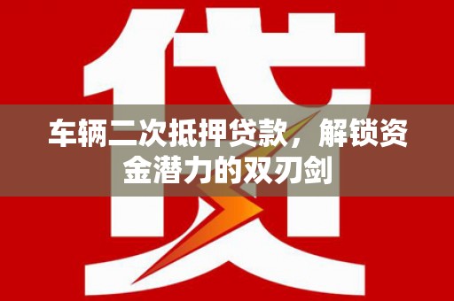 磐石车辆二次抵押贷款，解锁资金潜力的双刃剑