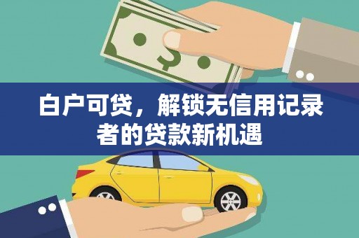 磐石白户可贷，解锁无信用记录者的贷款新机遇