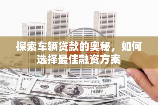 磐石探索车辆贷款的奥秘，如何选择最佳融资方案