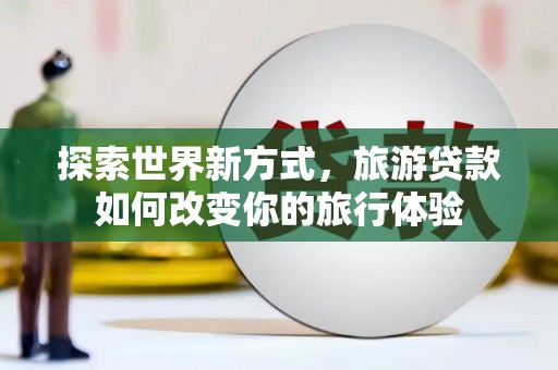 磐石探索世界新方式，旅游贷款如何改变你的旅行体验