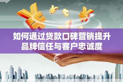 磐石如何通过贷款口碑营销提升品牌信任与客户忠诚度