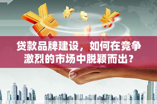 磐石贷款品牌建设，如何在竞争激烈的市场中脱颖而出？