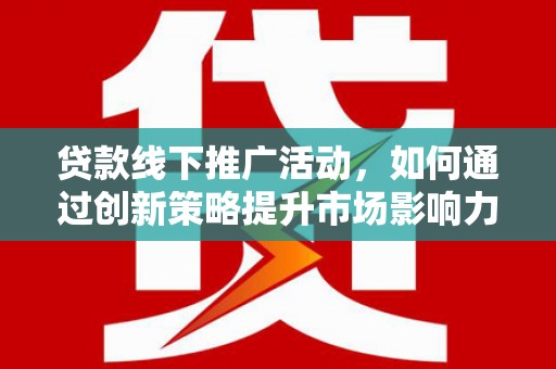 磐石贷款线下推广活动，如何通过创新策略提升市场影响力