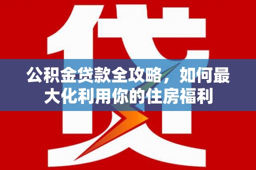 磐石公积金贷款全攻略，如何最大化利用你的住房福利
