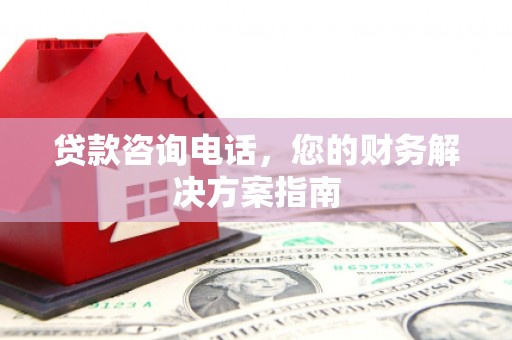 磐石贷款咨询电话，您的财务解决方案指南