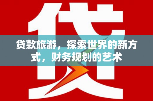 磐石贷款旅游，探索世界的新方式，财务规划的艺术
