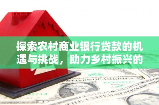 磐石探索农村商业银行贷款的机遇与挑战，助力乡村振兴的金融引擎