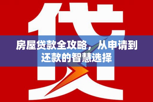 磐石房屋贷款全攻略，从申请到还款的智慧选择