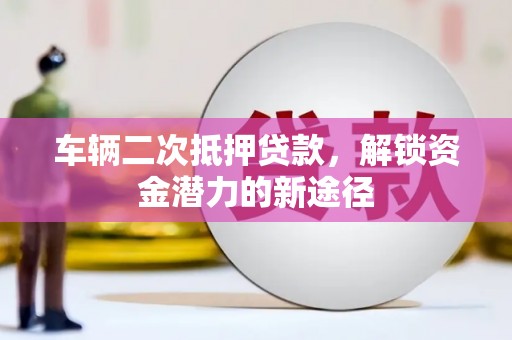 磐石车辆二次抵押贷款，解锁资金潜力的新途径