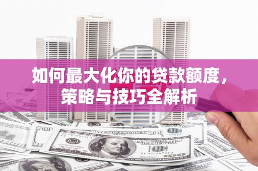 磐石如何最大化你的贷款额度，策略与技巧全解析