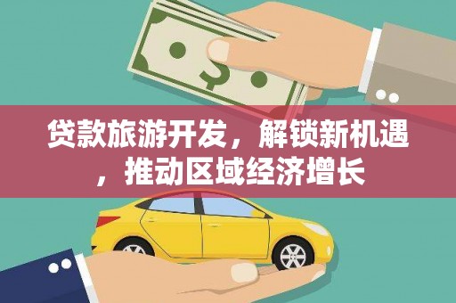 磐石贷款旅游开发，解锁新机遇，推动区域经济增长