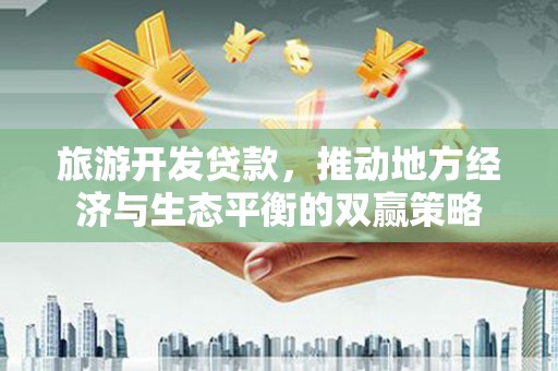 磐石旅游开发贷款，推动地方经济与生态平衡的双赢策略