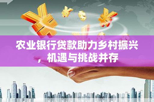 磐石农业银行贷款助力乡村振兴，机遇与挑战并存
