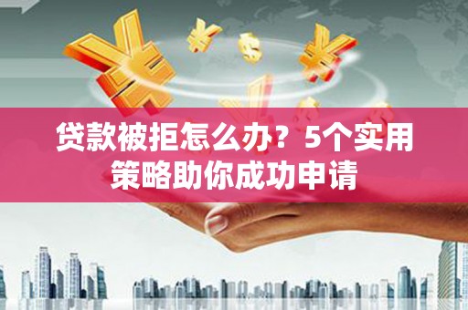 磐石贷款被拒怎么办？5个实用策略助你成功申请