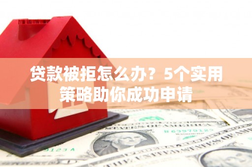 磐石贷款被拒怎么办？5个实用策略助你成功申请
