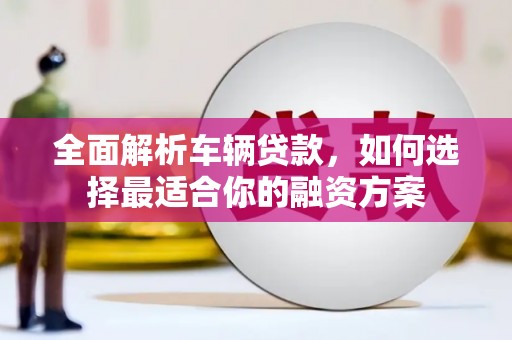 磐石全面解析车辆贷款，如何选择最适合你的融资方案
