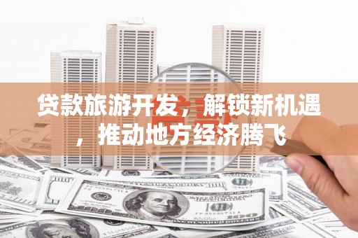 磐石贷款旅游开发，解锁新机遇，推动地方经济腾飞